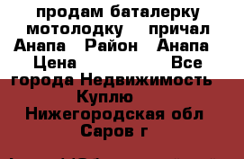 продам баталерку мотолодку 22 причал Анапа › Район ­ Анапа › Цена ­ 1 800 000 - Все города Недвижимость » Куплю   . Нижегородская обл.,Саров г.